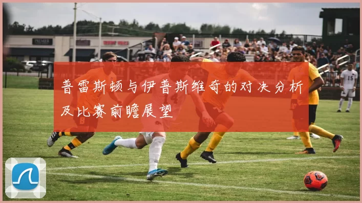 普雷斯顿与伊普斯维奇的对决分析及比赛前瞻展望