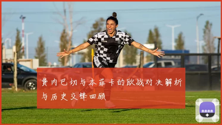 费内巴切与本菲卡的欧战对决解析与历史交锋回顾