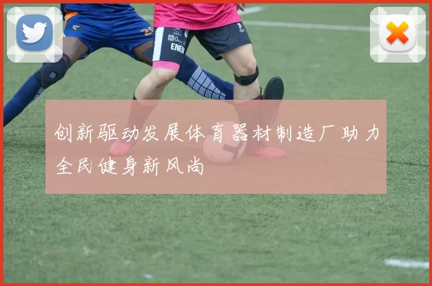 创新驱动发展体育器材制造厂助力全民健身新风尚