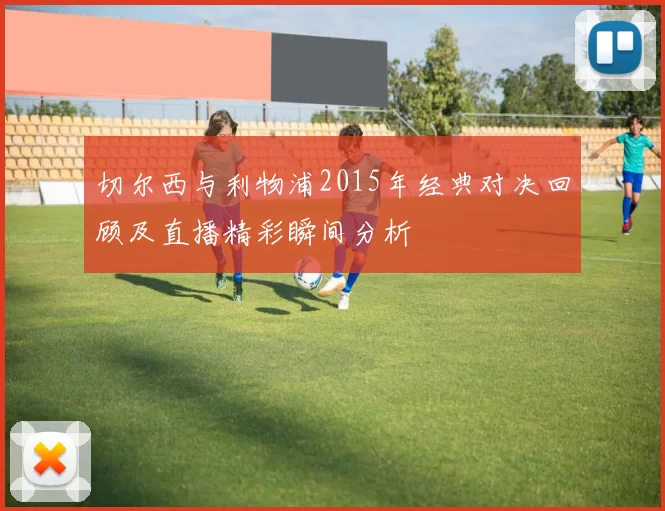 切尔西与利物浦2015年经典对决回顾及直播精彩瞬间分析