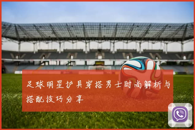 足球明星护具穿搭男士时尚解析与搭配技巧分享