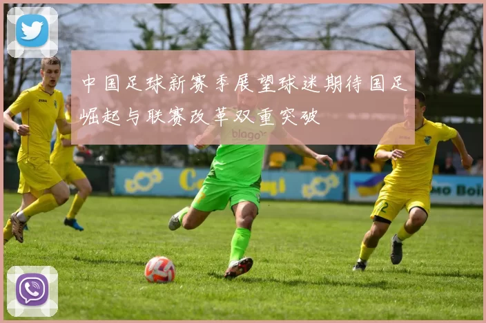 中国足球新赛季展望球迷期待国足崛起与联赛改革双重突破