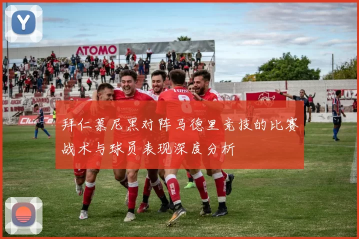 拜仁慕尼黑对阵马德里竞技的比赛战术与球员表现深度分析