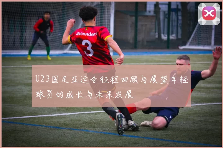U23国足亚运会征程回顾与展望年轻球员的成长与未来发展