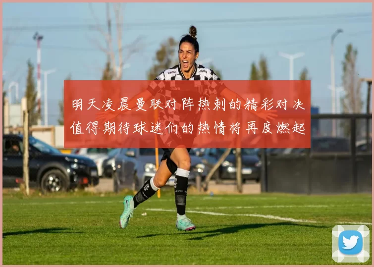 明天凌晨曼联对阵热刺的精彩对决值得期待球迷们的热情将再度燃起