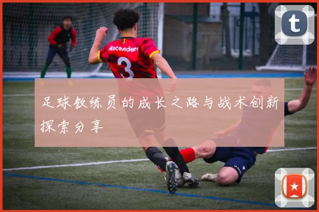 足球教练员的成长之路与战术创新探索分享