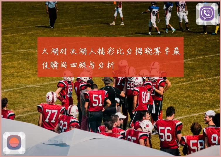 火湖对决湖人精彩比分揭晓赛季最佳瞬间回顾与分析
