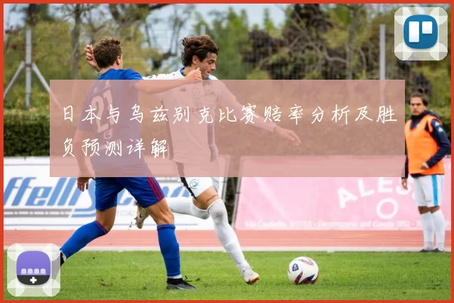 日本与乌兹别克比赛赔率分析及胜负预测详解