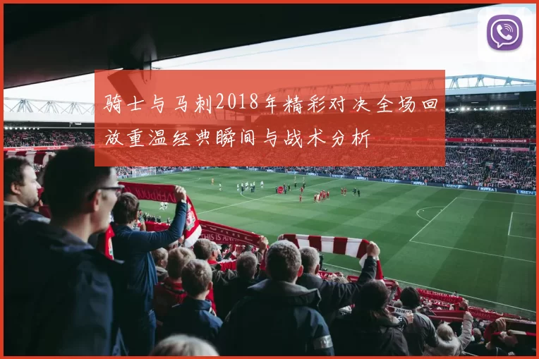 骑士与马刺2018年精彩对决全场回放重温经典瞬间与战术分析
