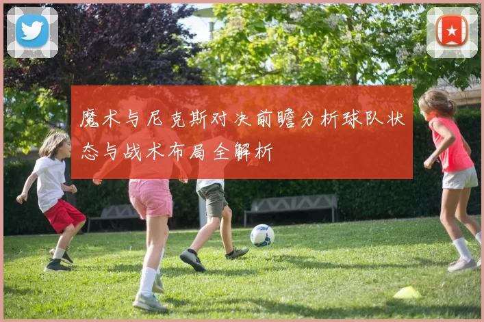 魔术与尼克斯对决前瞻分析球队状态与战术布局全解析