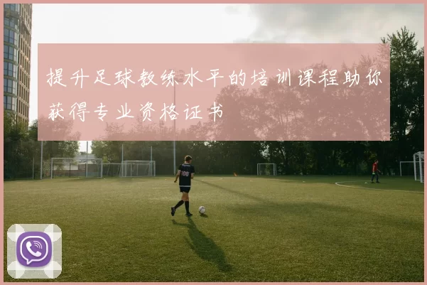 提升足球教练水平的培训课程助你获得专业资格证书
