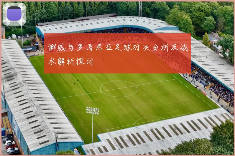 挪威与罗马尼亚足球对决分析及战术解析探讨