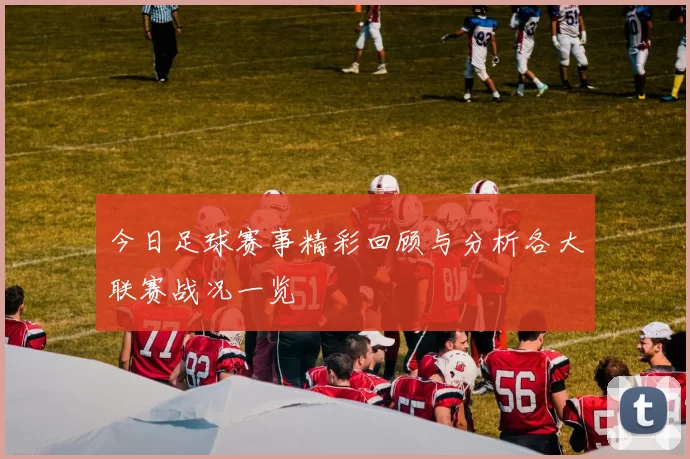 今日足球赛事精彩回顾与分析各大联赛战况一览
