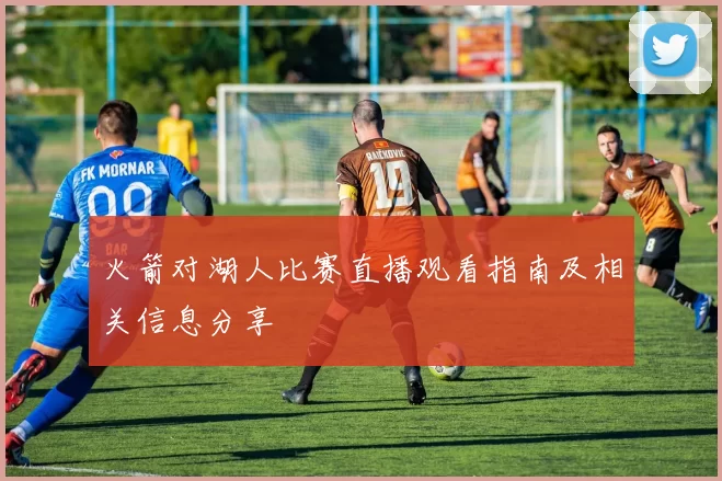 火箭对湖人比赛直播观看指南及相关信息分享