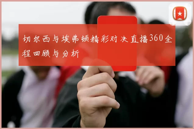 切尔西与埃弗顿精彩对决直播360全程回顾与分析